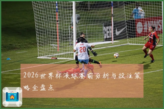 2026世界杯滚球赛前分析与投注策略全盘点