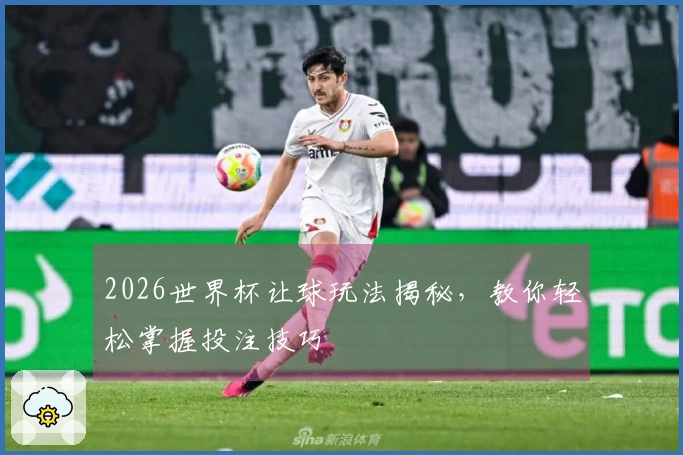 2026世界杯让球玩法揭秘，教你轻松掌握投注技巧