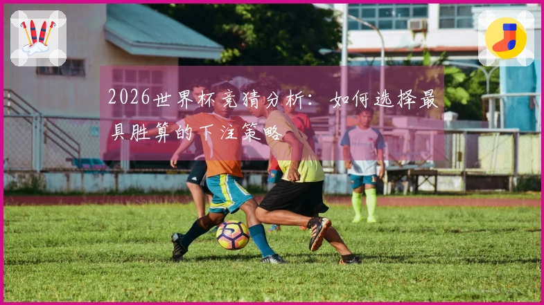 2026世界杯竞猜分析：如何选择最具胜算的下注策略
