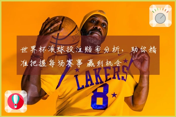 世界杯滚球投注赔率分析，助你精准把握每场赛事 赢利机会