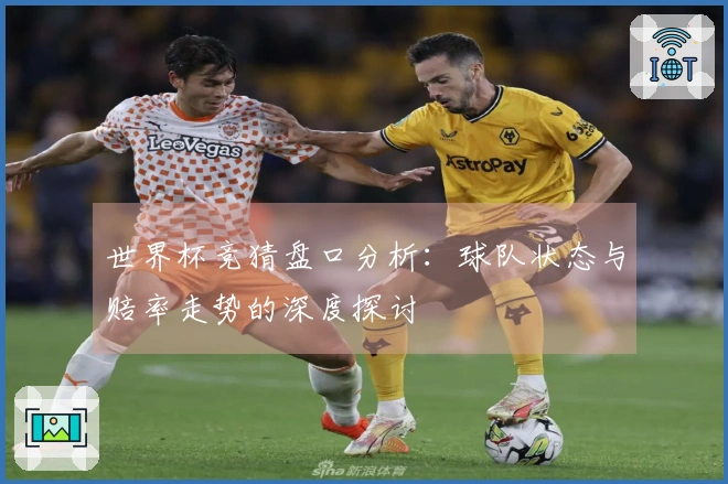 世界杯竞猜盘口分析：球队状态与赔率走势的深度探讨