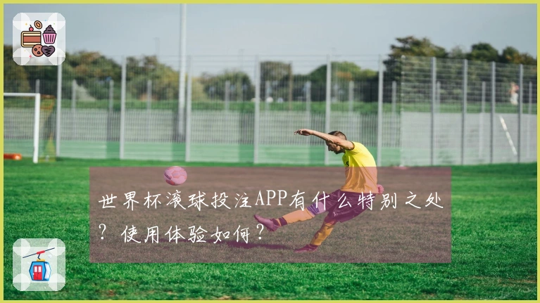世界杯滚球投注APP有什么特别之处？使用体验如何？