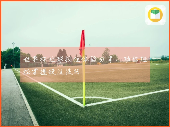 世界杯让球投注体验分享，助你轻松掌握投注技巧