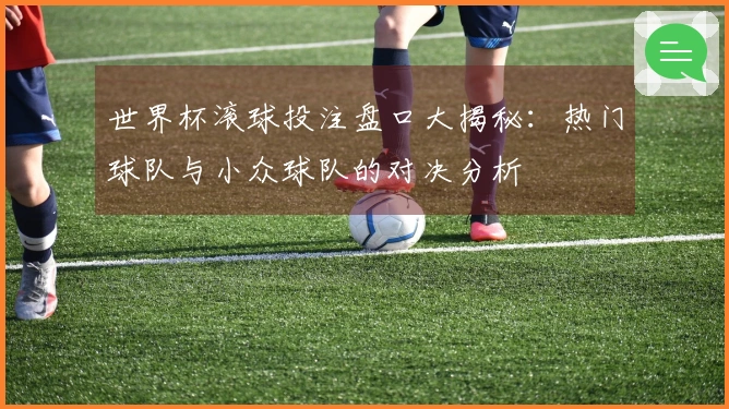 世界杯滚球投注盘口大揭秘：热门球队与小众球队的对决分析