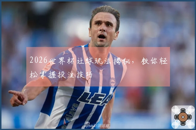 2026世界杯让球玩法揭秘，教你轻松掌握投注技巧