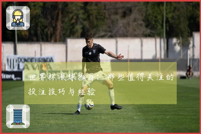 世界杯滚球推荐：那些值得关注的投注技巧与经验