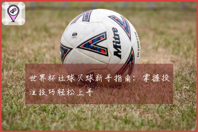 世界杯让球买球新手指南：掌握投注技巧轻松上手
