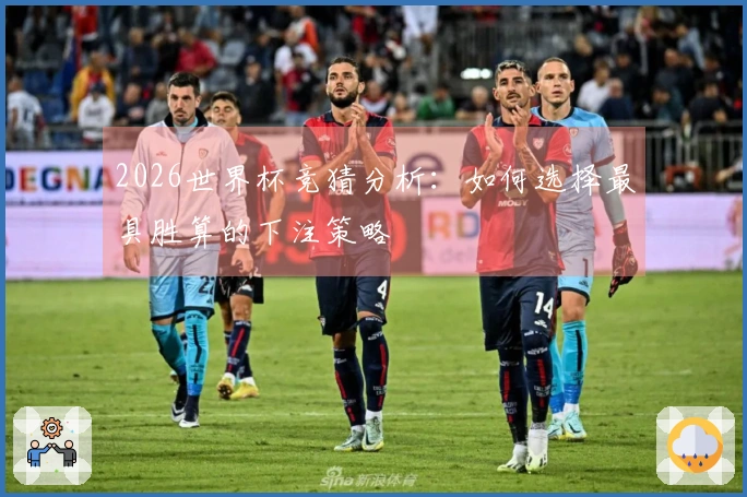 2026世界杯竞猜分析：如何选择最具胜算的下注策略