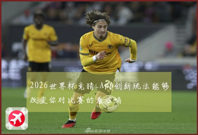 2026世界杯竞猜_App创新玩法能够改变你对比赛的看法吗
