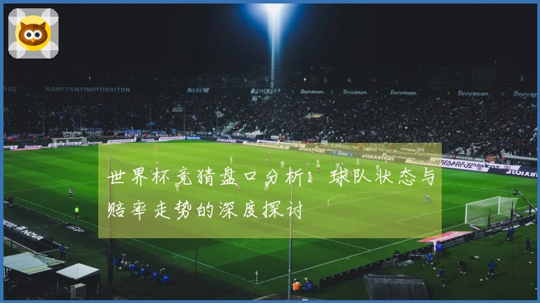 世界杯竞猜盘口分析：球队状态与赔率走势的深度探讨